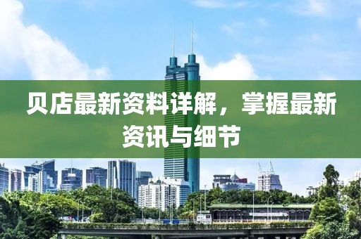 貝店最新資料詳解，掌握最新資訊與細(xì)節(jié)