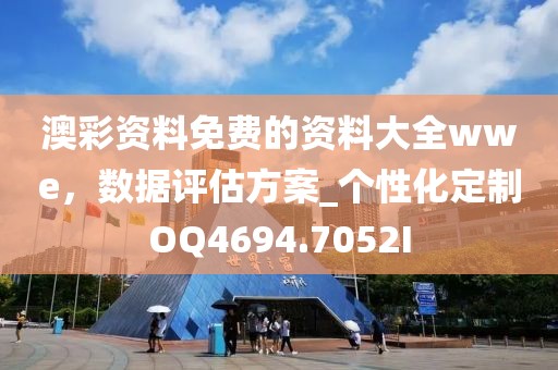 澳彩資料免費(fèi)的資料大全wwe，數(shù)據(jù)評(píng)估方案_個(gè)性化定制OQ4694.7052I