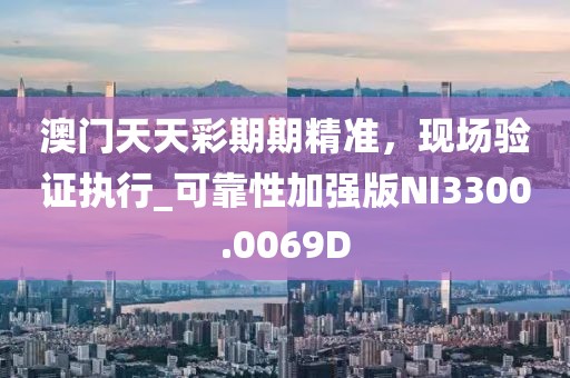 澳門天天彩期期精準(zhǔn)，現(xiàn)場(chǎng)驗(yàn)證執(zhí)行_可靠性加強(qiáng)版NI3300.0069D