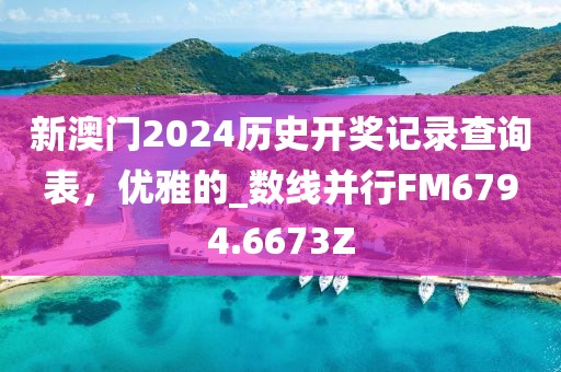 新澳門2024歷史開獎記錄查詢表，優(yōu)雅的_數(shù)線并行FM6794.6673Z