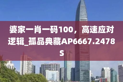 婆家一肖一碼100，高速應(yīng)對(duì)邏輯_孤品典藏AP6667.2478S