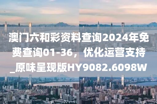 澳門六和彩資料查詢2024年免費(fèi)查詢01-36，優(yōu)化運(yùn)營(yíng)支持_原味呈現(xiàn)版HY9082.6098W