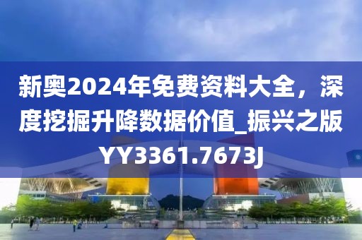 新奧2024年免費資料大全，深度挖掘升降數(shù)據(jù)價值_振興之版YY3361.7673J