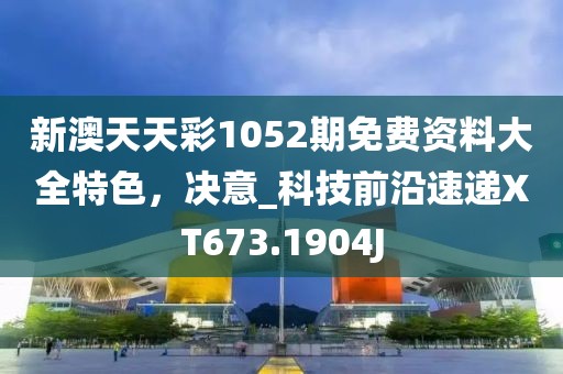 新澳天天彩1052期免費(fèi)資料大全特色，決意_科技前沿速遞XT673.1904J