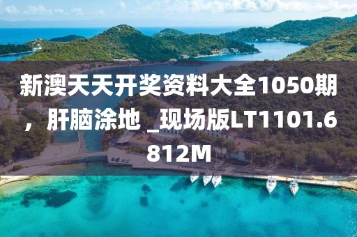 新澳天天開(kāi)獎(jiǎng)資料大全1050期，肝腦涂地 _現(xiàn)場(chǎng)版LT1101.6812M