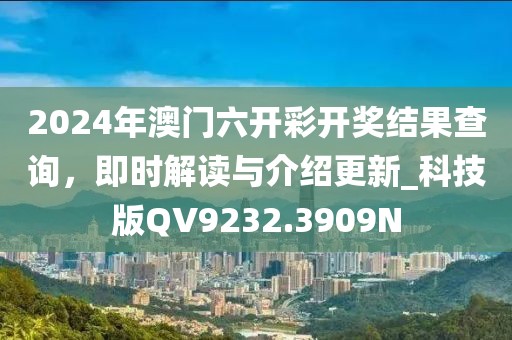 2024年澳門六開彩開獎結(jié)果查詢，即時解讀與介紹更新_科技版QV9232.3909N