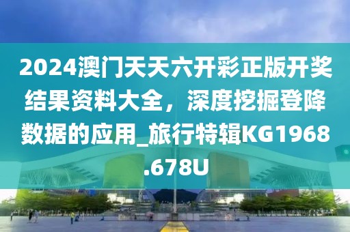 2024澳門天天六開彩正版開獎(jiǎng)結(jié)果資料大全，深度挖掘登降數(shù)據(jù)的應(yīng)用_旅行特輯KG1968.678U