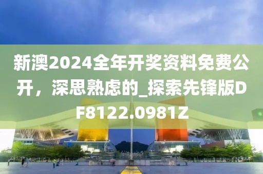 新澳2024全年開獎資料免費公開，深思熟慮的_探索先鋒版DF8122.0981Z