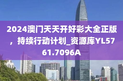 2024澳門(mén)天天開(kāi)好彩大全正版，持續(xù)行動(dòng)計(jì)劃_資源庫(kù)YL5761.7096A