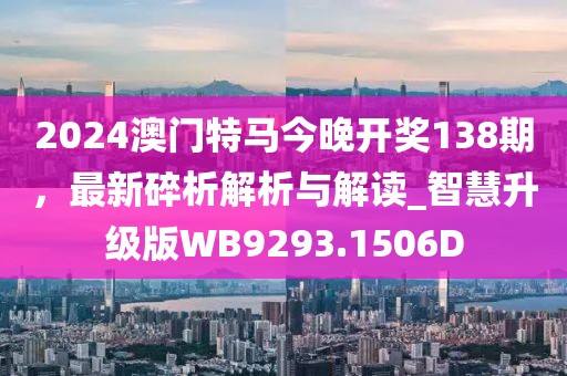 2024澳門特馬今晚開獎(jiǎng)138期，最新碎析解析與解讀_智慧升級(jí)版WB9293.1506D