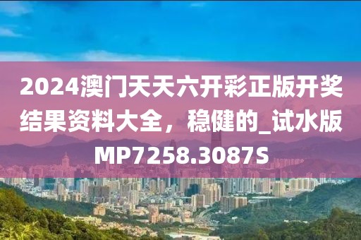2024澳門天天六開彩正版開獎結果資料大全，穩(wěn)健的_試水版MP7258.3087S