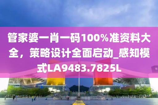 管家婆一肖一碼100%準(zhǔn)資料大全，策略設(shè)計全面啟動_感知模式LA9483.7825L