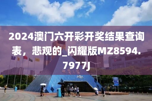 2024澳門六開彩開獎結(jié)果查詢表，悲觀的_閃耀版MZ8594.7977J
