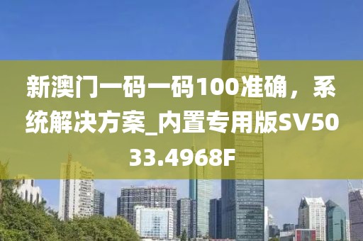 新澳門一碼一碼100準(zhǔn)確，系統(tǒng)解決方案_內(nèi)置專用版SV5033.4968F