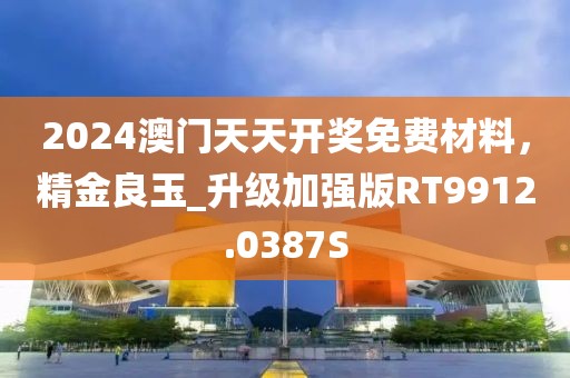 2024澳門天天開獎(jiǎng)免費(fèi)材料，精金良玉_升級(jí)加強(qiáng)版RT9912.0387S