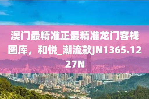 澳門最精準(zhǔn)正最精準(zhǔn)龍門客棧圖庫，和悅_潮流款JN1365.1227N