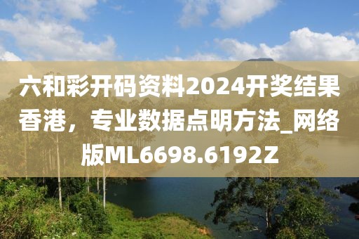 六和彩開(kāi)碼資料2024開(kāi)獎(jiǎng)結(jié)果香港，專(zhuān)業(yè)數(shù)據(jù)點(diǎn)明方法_網(wǎng)絡(luò)版ML6698.6192Z