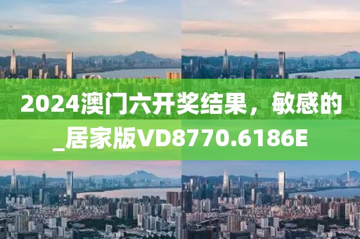 2024澳門六開獎結(jié)果，敏感的_居家版VD8770.6186E