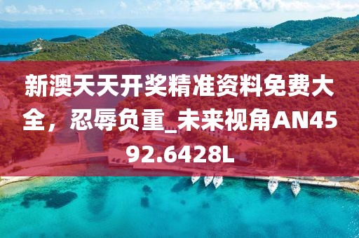 新澳天天開獎精準(zhǔn)資料免費大全，忍辱負(fù)重_未來視角AN4592.6428L