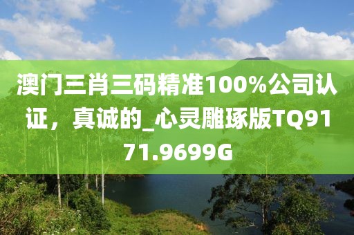 澳門三肖三碼精準100%公司認證，真誠的_心靈雕琢版TQ9171.9699G