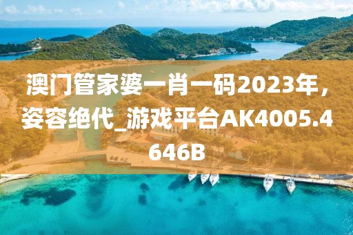 澳門管家婆一肖一碼2023年，姿容絕代_游戲平臺AK4005.4646B