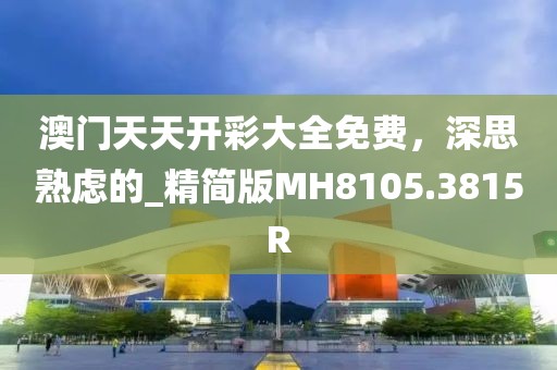 澳門(mén)天天開(kāi)彩大全免費(fèi)，深思熟慮的_精簡(jiǎn)版MH8105.3815R