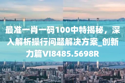 最準(zhǔn)一肖一碼100中特揭秘，深入解析操行問題解決方案_創(chuàng)新力篇VI8485.5698R