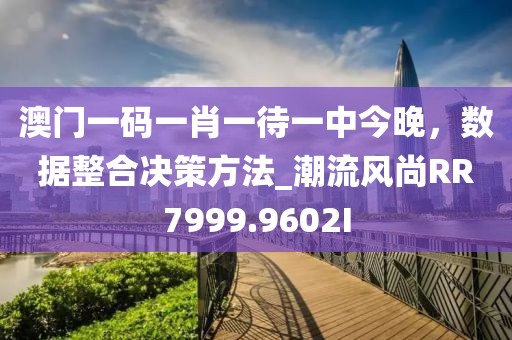 澳門一碼一肖一待一中今晚，數(shù)據(jù)整合決策方法_潮流風(fēng)尚RR7999.9602I