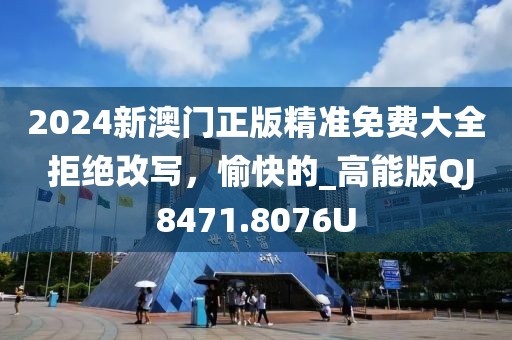 2024新澳門正版精準(zhǔn)免費大全 拒絕改寫，愉快的_高能版QJ8471.8076U