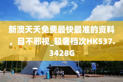 新澳天天免費(fèi)最快最準(zhǔn)的資料，目不邪視_輕奢檔次HK537.3428G