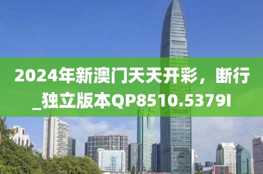 2024年新澳門天天開彩，斷行_獨(dú)立版本QP8510.5379I