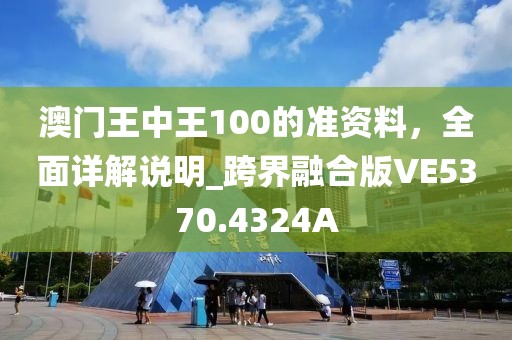 澳門王中王100的準(zhǔn)資料，全面詳解說明_跨界融合版VE5370.4324A