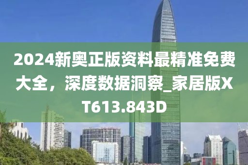 2024新奧正版資料最精準(zhǔn)免費(fèi)大全，深度數(shù)據(jù)洞察_家居版XT613.843D