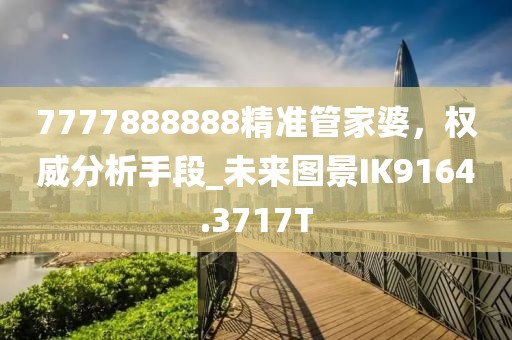 7777888888精準(zhǔn)管家婆，權(quán)威分析手段_未來(lái)圖景IK9164.3717T