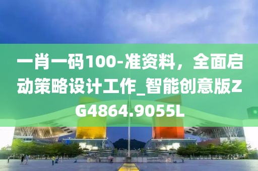 一肖一碼100-準(zhǔn)資料，全面啟動(dòng)策略設(shè)計(jì)工作_智能創(chuàng)意版ZG4864.9055L