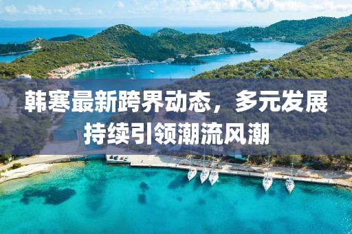 韓寒最新跨界動態(tài)，多元發(fā)展持續(xù)引領潮流風潮