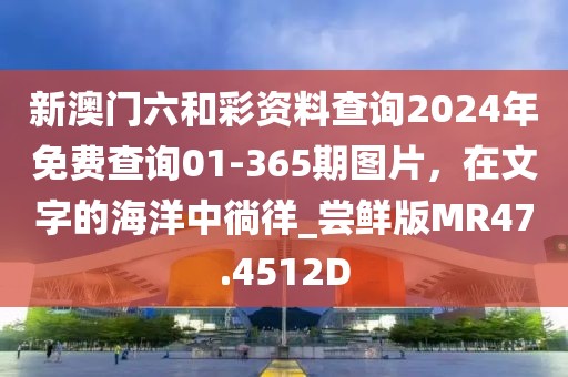 新澳門六和彩資料查詢2024年免費(fèi)查詢01-365期圖片，在文字的海洋中徜徉_嘗鮮版MR47.4512D
