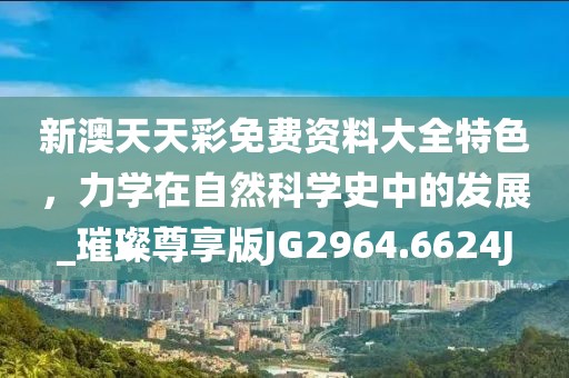 新澳天天彩免費資料大全特色，力學(xué)在自然科學(xué)史中的發(fā)展_璀璨尊享版JG2964.6624J