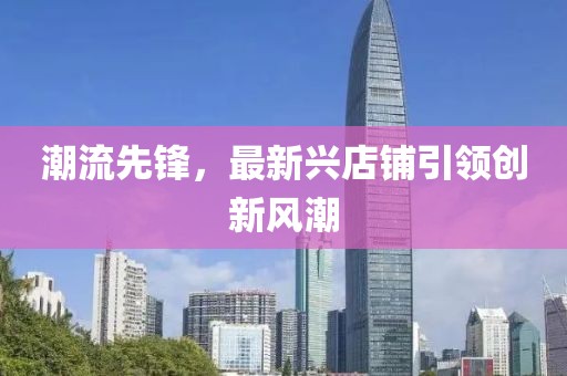 潮流先鋒，最新興店鋪引領(lǐng)創(chuàng)新風(fēng)潮