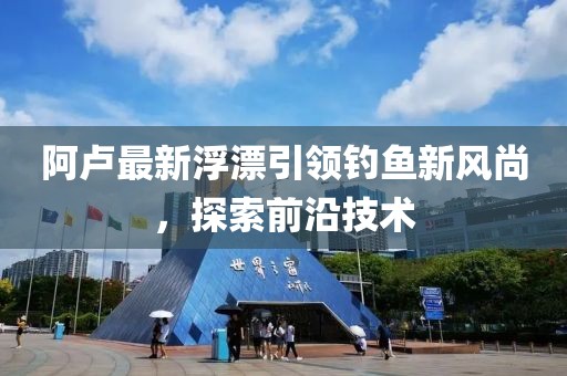 阿盧最新浮漂引領(lǐng)釣魚(yú)新風(fēng)尚，探索前沿技術(shù)