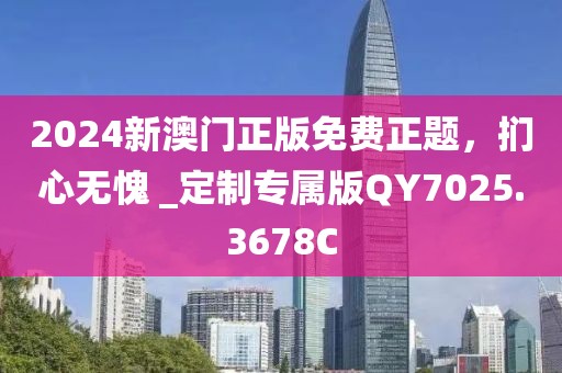 2024新澳門正版免費正題，捫心無愧 _定制專屬版QY7025.3678C
