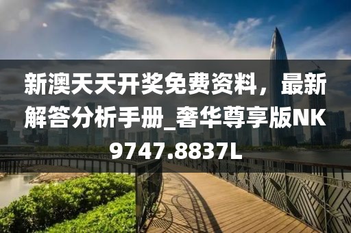 新澳天天開(kāi)獎(jiǎng)免費(fèi)資料，最新解答分析手冊(cè)_奢華尊享版NK9747.8837L