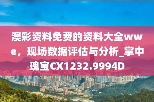 澳彩資料免費的資料大全wwe，現(xiàn)場數(shù)據(jù)評估與分析_掌中瑰寶CX1232.9994D