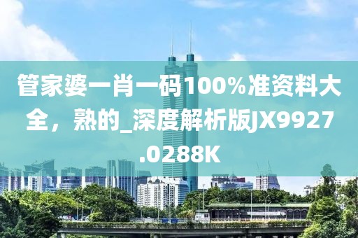 管家婆一肖一碼100%準資料大全，熟的_深度解析版JX9927.0288K