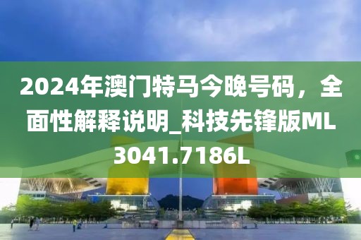 2024年澳門(mén)特馬今晚號(hào)碼，全面性解釋說(shuō)明_科技先鋒版ML3041.7186L