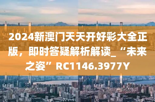 2024新澳門天天開好彩大全正版，即時(shí)答疑解析解讀_“未來之姿”RC1146.3977Y