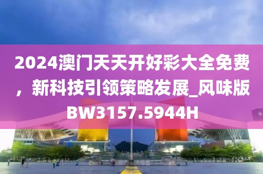 2024澳門(mén)天天開(kāi)好彩大全免費(fèi)，新科技引領(lǐng)策略發(fā)展_風(fēng)味版BW3157.5944H