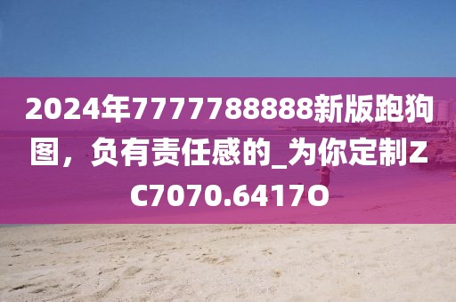 2024年7777788888新版跑狗圖，負(fù)有責(zé)任感的_為你定制ZC7070.6417O