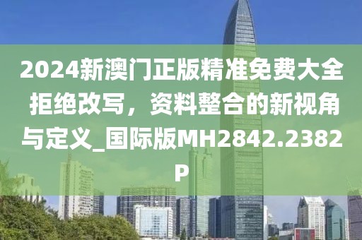 2024新澳門(mén)正版精準(zhǔn)免費(fèi)大全 拒絕改寫(xiě)，資料整合的新視角與定義_國(guó)際版MH2842.2382P
