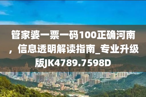 管家婆一票一碼100正確河南，信息透明解讀指南_專業(yè)升級版JK4789.7598D